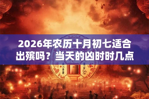 2026年农历十月初七适合出殡吗？当天的凶时时几点？