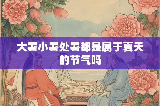 大暑小暑处暑都是属于夏天的节气吗