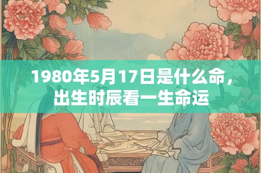 1980年5月17日是什么命，出生时辰看一生命运