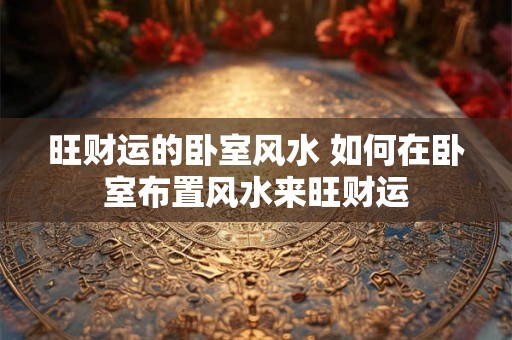 旺财运的卧室风水 如何在卧室布置风水来旺财运 旺财运的卧室风水 如何在卧室布置风水来旺财运
