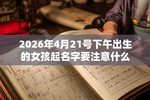 2026年4月21号下午出生的女孩起名字要注意什么