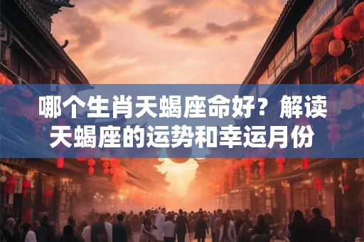 哪个生肖天蝎座命好？解读天蝎座的运势和幸运月份