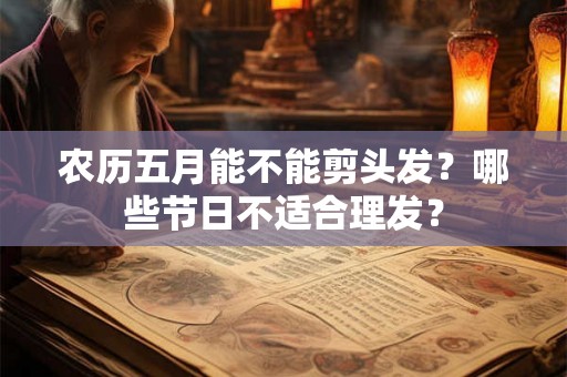 农历五月能不能剪头发？哪些节日不适合理发？
