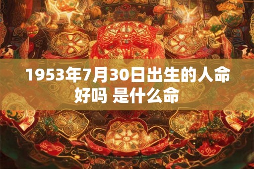 1953年7月30日出生的人命好吗 是什么命