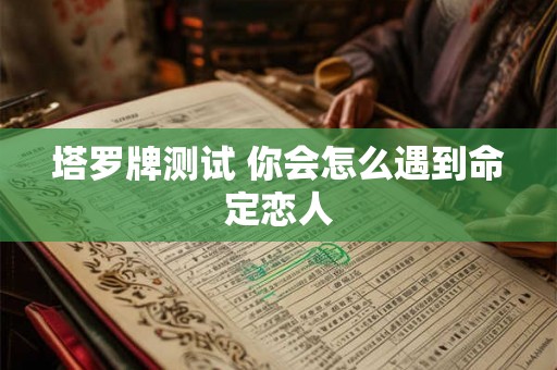 塔罗牌测试 你会怎么遇到命定恋人 塔罗牌测试 你会怎么遇到命定恋人