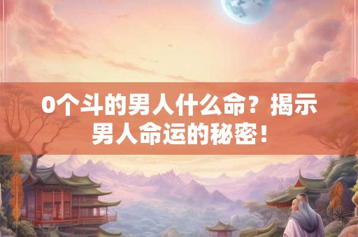0个斗的男人什么命?揭示男人命运的秘密! 0个斗的男人什么命?揭示男人命运的秘密!