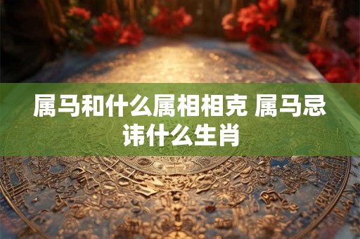 属马和什么属相相克 属马忌讳什么生肖