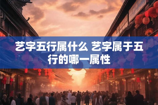 艺字五行属什么 艺字属于五行的哪一属性 艺字五行属什么 艺字属于五行的哪一属性