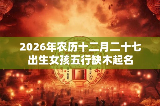 2026年农历十二月二十七出生女孩五行缺木起名