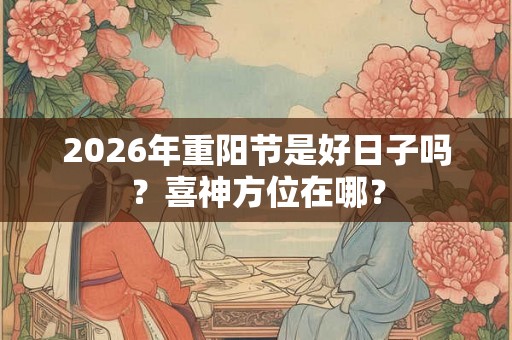 2026年重阳节是好日子吗？喜神方位在哪？