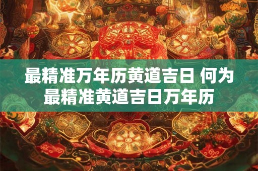 最精准万年历黄道吉日 何为最精准黄道吉日万年历