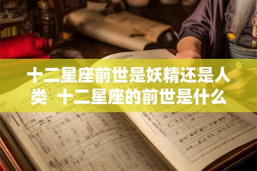 十二星座前世是妖精还是人类  十二星座的前世是什么样的仙子