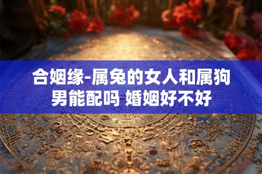 合姻缘-属兔的女人和属狗男能配吗 婚姻好不好