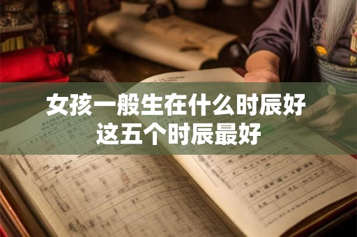 女孩一般生在什么时辰好 这五个时辰最好