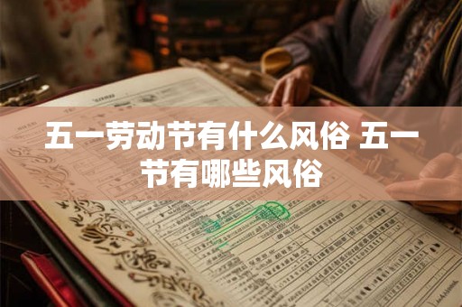 五一劳动节有什么风俗 五一节有哪些风俗