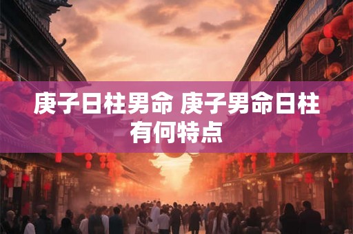 庚子日柱男命 庚子男命日柱有何特点 庚子日柱男命 庚子男命日柱有何特点