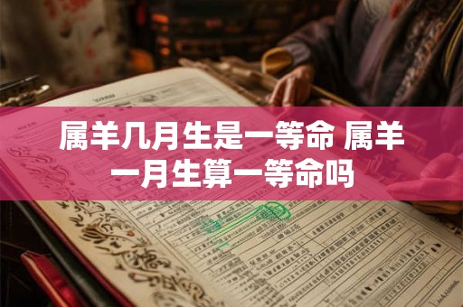 属羊几月生是一等命 属羊一月生算一等命吗
