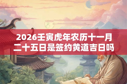 2026壬寅虎年农历十一月二十五日是签约黄道吉日吗? 2026壬寅虎年农历十一月二十五日是签约黄道吉日吗?