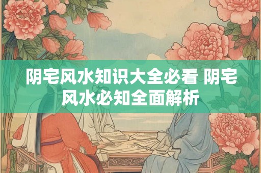 阴宅风水知识大全必看 阴宅风水必知全面解析 阴宅风水知识大全必看 阴宅风水必知全面解析