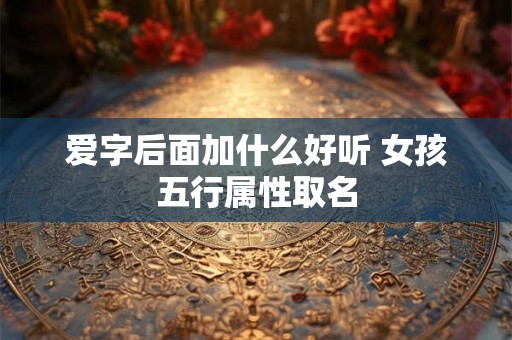 爱字后面加什么好听 女孩五行属性取名