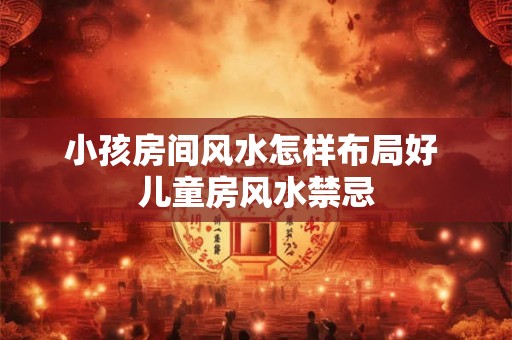 小孩房间风水怎样布局好 儿童房风水禁忌