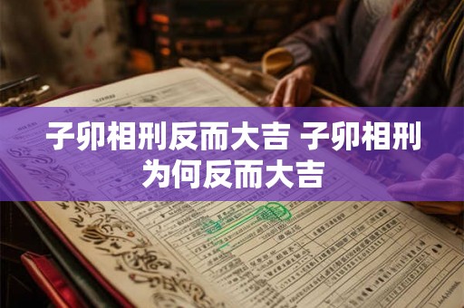 子卯相刑反而大吉 子卯相刑为何反而大吉