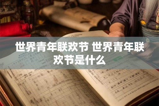世界青年联欢节 世界青年联欢节是什么