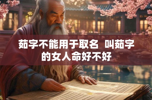 茹字不能用于取名  叫茹字的女人命好不好