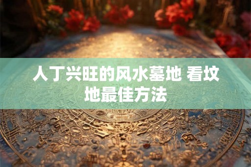 人丁兴旺的风水墓地 看坟地最佳方法