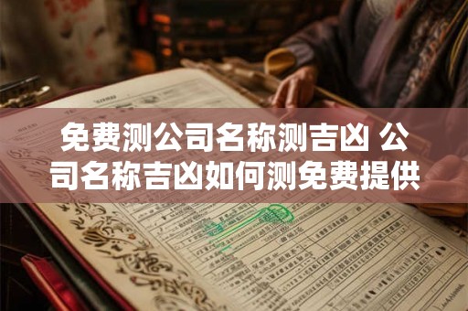 免费测公司名称测吉凶 公司名称吉凶如何测免费提供服务