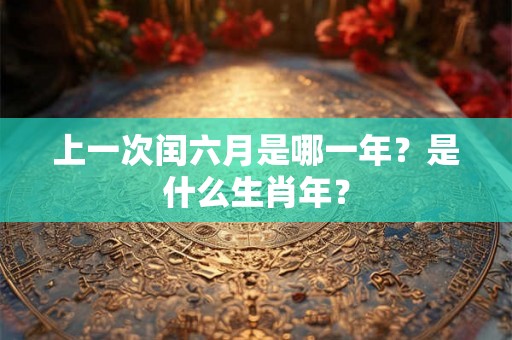 上一次闰六月是哪一年?是什么生肖年? 上一次闰六月是哪一年?是什么生肖年?