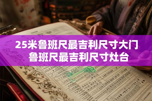 25米鲁班尺最吉利尺寸大门  鲁班尺最吉利尺寸灶台