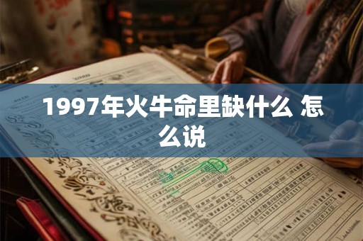 1997年火牛命里缺什么 怎么说 1997年火牛命里缺什么 怎么说