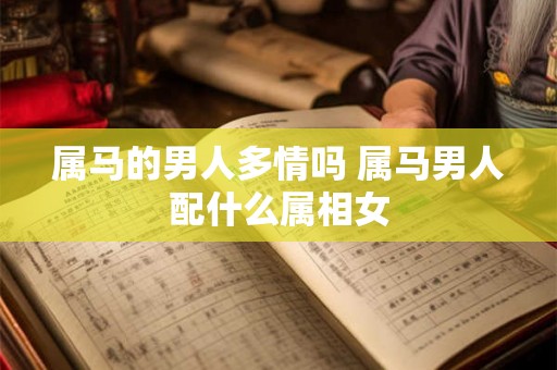 属马的男人多情吗 属马男人配什么属相女 属马的男人多情吗 属马男人配什么属相女