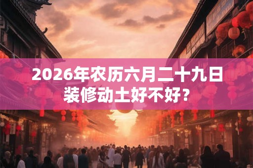 2026年农历六月二十九日装修动土好不好？