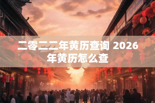 二零二二年黄历查询 2026年黄历怎么查