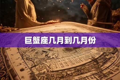 巨蟹座几月到几月份
