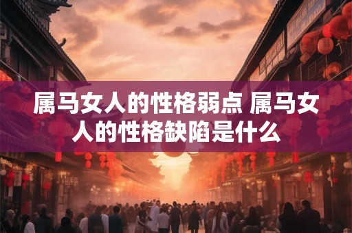 属马女人的性格弱点 属马女人的性格缺陷是什么