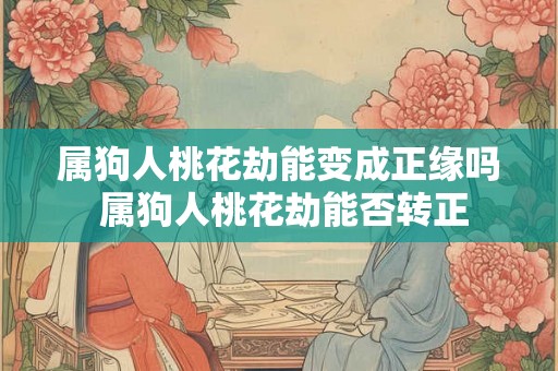 属狗人桃花劫能变成正缘吗 属狗人桃花劫能否转正 属狗人桃花劫能变成正缘吗 属狗人桃花劫能否转正