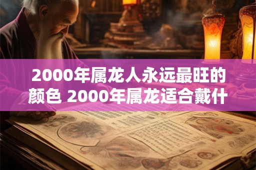 2000年属龙人永远最旺的颜色 2000年属龙适合戴什么