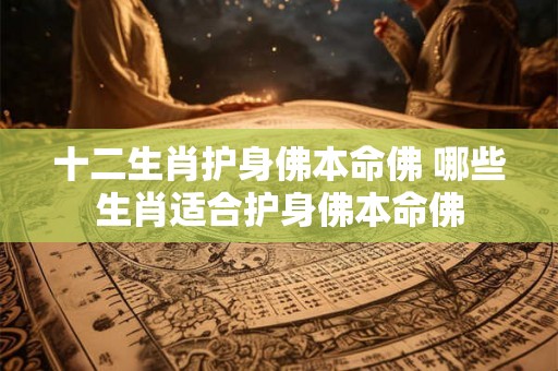 十二生肖护身佛本命佛 哪些生肖适合护身佛本命佛 十二生肖护身佛本命佛 哪些生肖适合护身佛本命佛