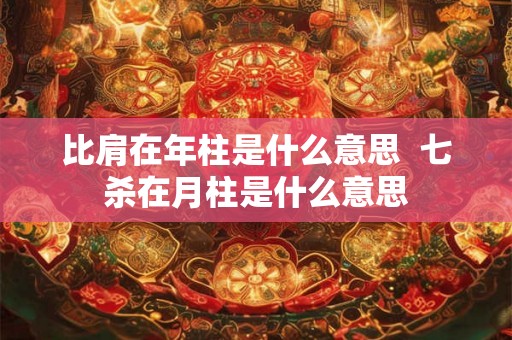 比肩在年柱是什么意思  七杀在月柱是什么意思