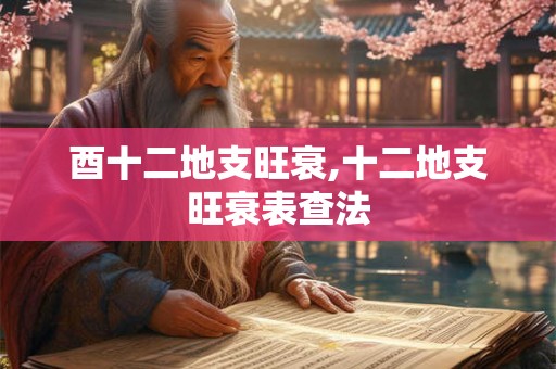 酉十二地支旺衰,十二地支旺衰表查法 酉十二地支旺衰,十二地支旺衰表查法