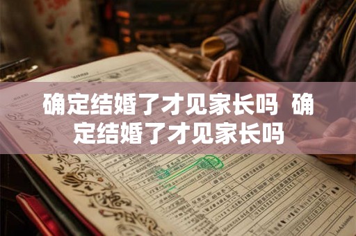 确定结婚了才见家长吗  确定结婚了才见家长吗