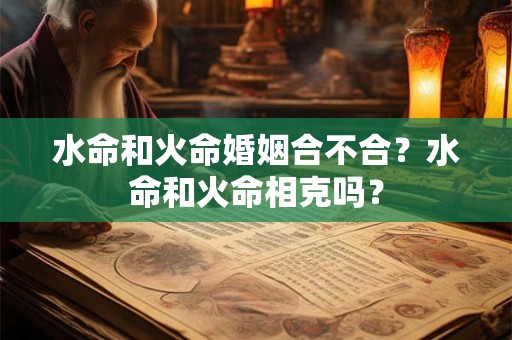 水命和火命婚姻合不合？水命和火命相克吗？