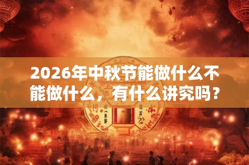 2026年中秋节能做什么不能做什么，有什么讲究吗？