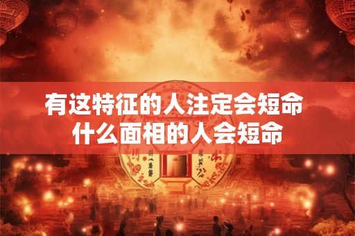 有这特征的人注定会短命 什么面相的人会短命
