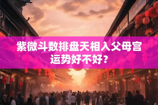 紫微斗数排盘天相入父母宫运势好不好？