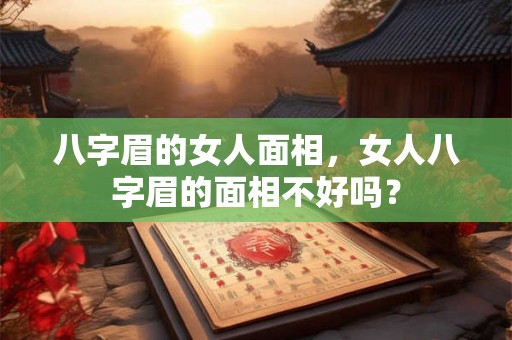 八字眉的女人面相，女人八字眉的面相不好吗？
