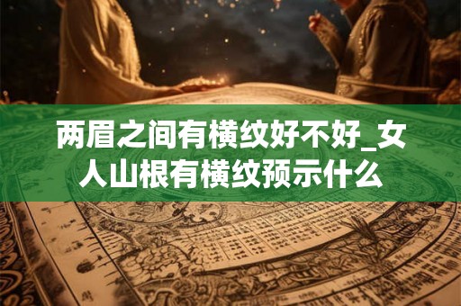 两眉之间有横纹好不好_女人山根有横纹预示什么 两眉之间有横纹好不好_女人山根有横纹预示什么